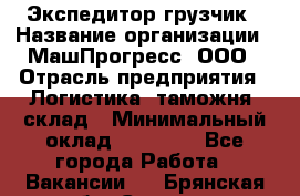 Экспедитор-грузчик › Название организации ­ МашПрогресс, ООО › Отрасль предприятия ­ Логистика, таможня, склад › Минимальный оклад ­ 22 000 - Все города Работа » Вакансии   . Брянская обл.,Сельцо г.